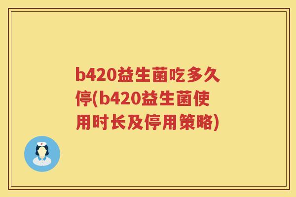 b420益生菌吃多久停(b420益生菌使用时长及停用策略) b420益生菌吃多久停(b420益生菌使用时长及停用策略)