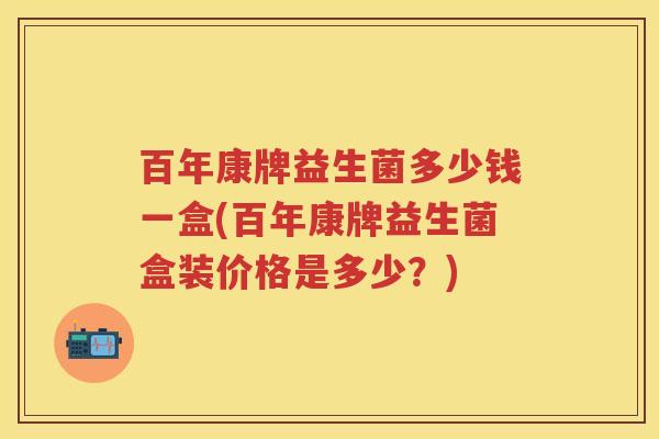 百年康牌益生菌多少钱一盒(百年康牌益生菌盒装价格是多少?) 百年康牌益生菌多少钱一盒(百年康牌益生菌盒装价格是多少?)