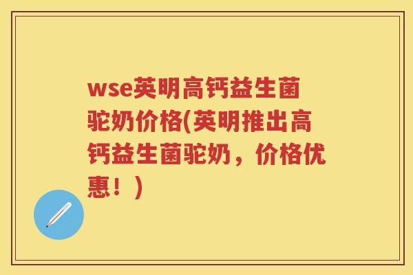 wse英明高钙益生菌驼奶价格(英明推出高钙益生菌驼奶，价格优惠！)
