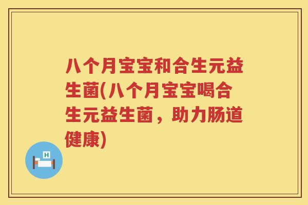 八个月宝宝和合生元益生菌(八个月宝宝喝合生元益生菌,助力肠道健康) 八个月宝宝和合生元益生菌(八个月宝宝喝合生元益生菌,助力肠道健康)