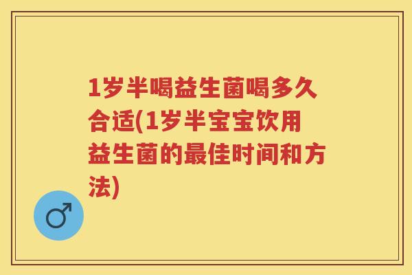 1岁半喝益生菌喝多久合适(1岁半宝宝饮用益生菌的佳时间和方法)