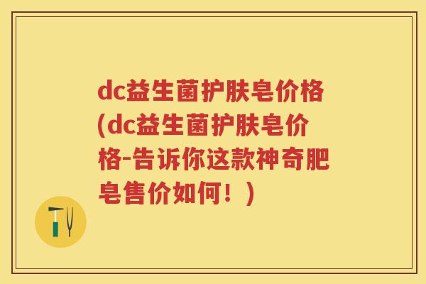 dc益生菌护肤皂价格(dc益生菌护肤皂价格-告诉你这款神奇肥皂售价如何!) dc益生菌护肤皂价格(dc益生菌护肤皂价格-告诉你这款神奇肥皂售价如何!)