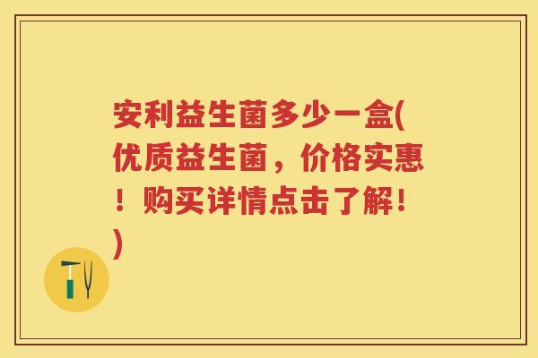 安利益生菌多少一盒(优质益生菌,价格实惠!购买详情点击了解!) 安利益生菌多少一盒(优质益生菌,价格实惠!购买详情点击了解!)