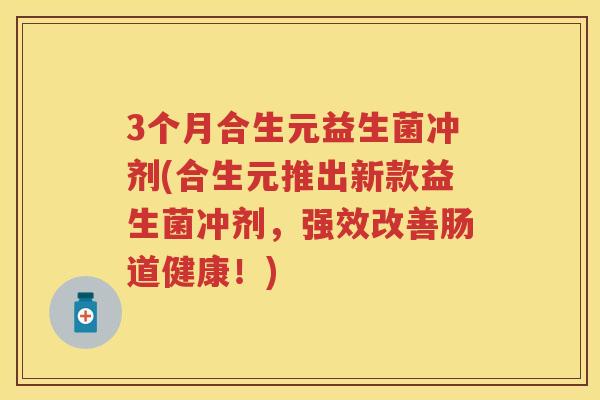3个月合生元益生菌冲剂(合生元推出新款益生菌冲剂,强效改善肠道健康!) 3个月合生元益生菌冲剂(合生元推出新款益生菌冲剂,强效改善肠道健康!)