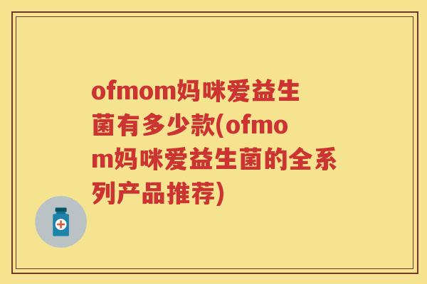 ofmom妈咪爱益生菌有多少款(ofmom妈咪爱益生菌的全系列产品推荐) ofmom妈咪爱益生菌有多少款(ofmom妈咪爱益生菌的全系列产品推荐)