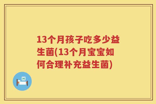 13个月孩子吃多少益生菌(13个月宝宝如何合理补充益生菌) 13个月孩子吃多少益生菌(13个月宝宝如何合理补充益生菌)