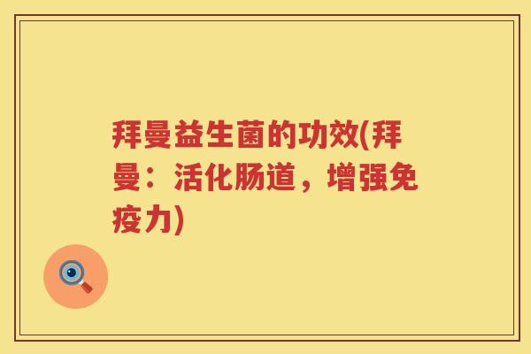 拜曼益生菌的功效(拜曼:活化肠道,增强力) 拜曼益生菌的功效(拜曼:活化肠道,增强力)