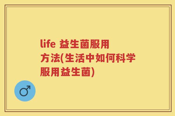 life 益生菌服用方法(生活中如何科学服用益生菌)