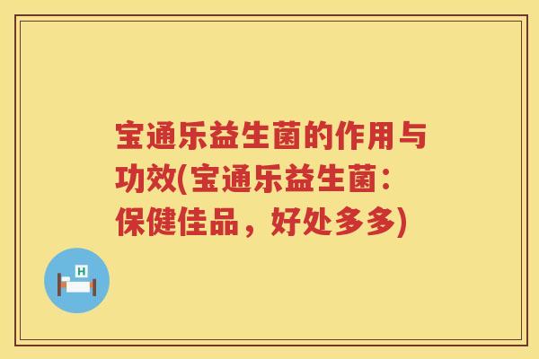 宝通乐益生菌的作用与功效(宝通乐益生菌：保健佳品，好处多多)