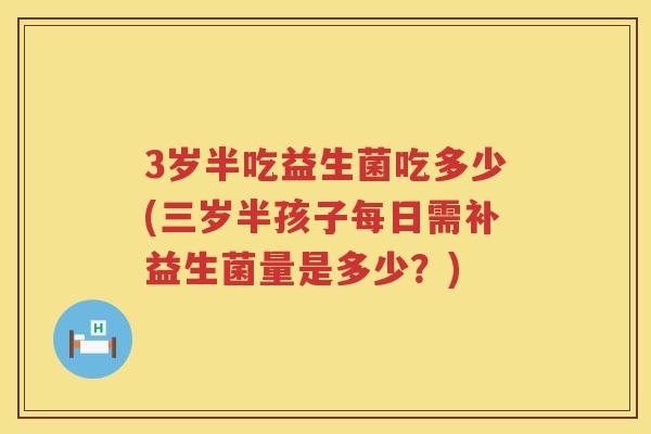 3岁半吃益生菌吃多少(三岁半孩子每日需补益生菌量是多少?) 3岁半吃益生菌吃多少(三岁半孩子每日需补益生菌量是多少?)