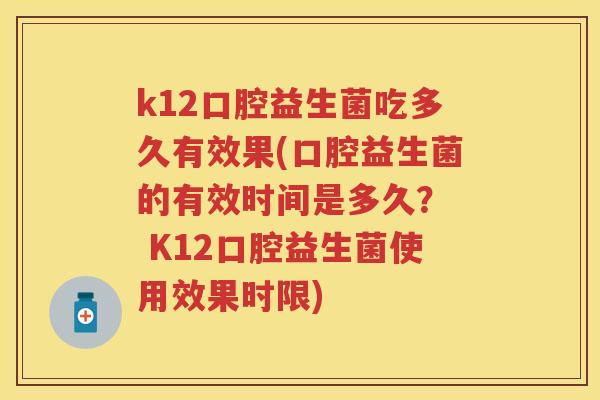 k12口腔益生菌吃多久有效果(口腔益生菌的有效时间是多久? K12口腔益生菌使用效果时限) k12口腔益生菌吃多久有效果(口腔益生菌的有效时间是多久? K12口腔益生菌使用效果时限)