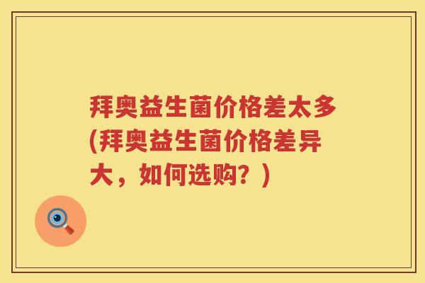 拜奥益生菌价格差太多(拜奥益生菌价格差异大,如何选购?) 拜奥益生菌价格差太多(拜奥益生菌价格差异大,如何选购?)