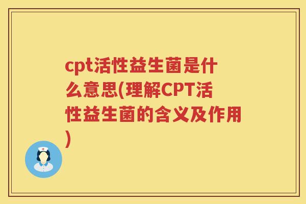 cpt活性益生菌是什么意思(理解CPT活性益生菌的含义及作用) cpt活性益生菌是什么意思(理解CPT活性益生菌的含义及作用)