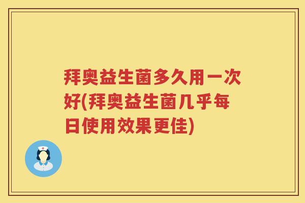 拜奥益生菌多久用一次好(拜奥益生菌几乎每日使用效果更佳) 拜奥益生菌多久用一次好(拜奥益生菌几乎每日使用效果更佳)