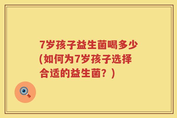 7岁孩子益生菌喝多少(如何为7岁孩子选择合适的益生菌?) 7岁孩子益生菌喝多少(如何为7岁孩子选择合适的益生菌?)