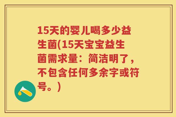 15天的婴儿喝多少益生菌(15天宝宝益生菌需求量:简洁明了,不包含任何多余字或符号。) 15天的婴儿喝多少益生菌(15天宝宝益生菌需求量:简洁明了,不包含任何多余字或符号。)