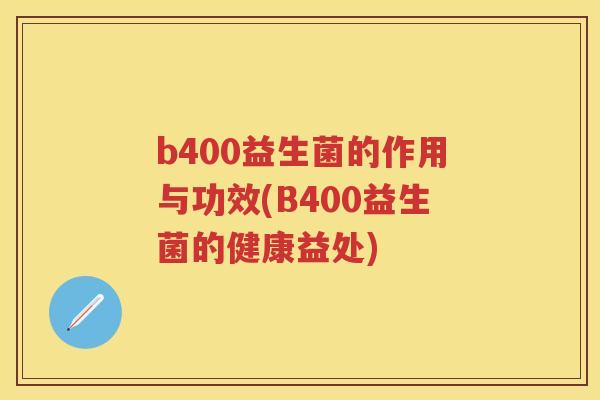 b400益生菌的作用与功效(B400益生菌的健康益处) b400益生菌的作用与功效(B400益生菌的健康益处)
