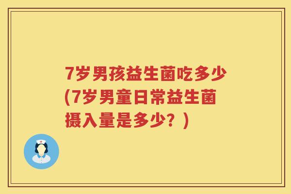 7岁男孩益生菌吃多少(7岁男童日常益生菌摄入量是多少?) 7岁男孩益生菌吃多少(7岁男童日常益生菌摄入量是多少?)