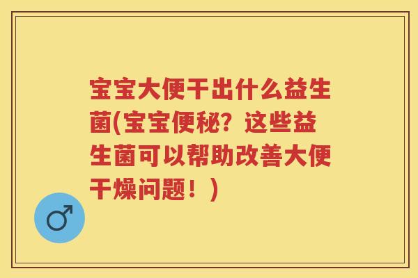 宝宝大便干出什么益生菌(宝宝?这些益生菌可以帮助改善大便干燥问题!) 宝宝大便干出什么益生菌(宝宝?这些益生菌可以帮助改善大便干燥问题!)