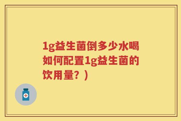 1g益生菌倒多少水喝如何配置1g益生菌的饮用量?) 1g益生菌倒多少水喝如何配置1g益生菌的饮用量?)