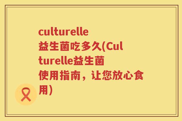 culturelle益生菌吃多久(Culturelle益生菌使用指南,让您放心食用) culturelle益生菌吃多久(Culturelle益生菌使用指南,让您放心食用)
