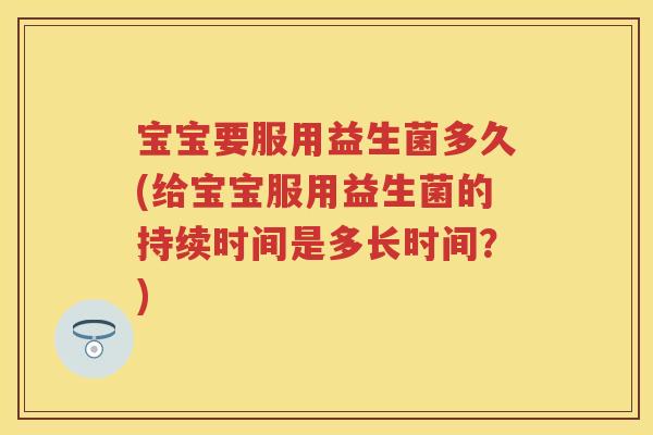 宝宝要服用益生菌多久(给宝宝服用益生菌的持续时间是多长时间?) 宝宝要服用益生菌多久(给宝宝服用益生菌的持续时间是多长时间?)