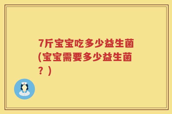 7斤宝宝吃多少益生菌(宝宝需要多少益生菌?) 7斤宝宝吃多少益生菌(宝宝需要多少益生菌?)