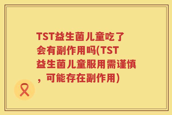 TST益生菌儿童吃了会有副作用吗(TST益生菌儿童服用需谨慎，可能存在副作用)