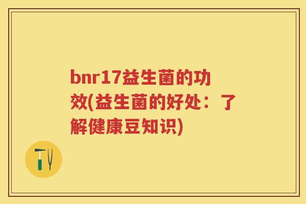 bnr17益生菌的功效(益生菌的好处:了解健康豆知识) bnr17益生菌的功效(益生菌的好处:了解健康豆知识)