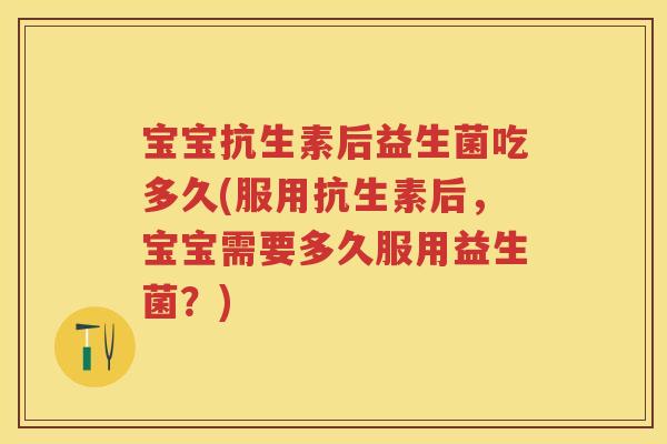 宝宝抗生素后益生菌吃多久(服用抗生素后,宝宝需要多久服用益生菌?) 宝宝抗生素后益生菌吃多久(服用抗生素后,宝宝需要多久服用益生菌?)