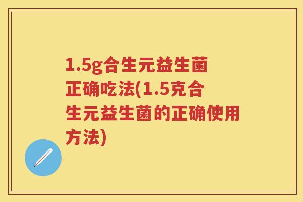 1.5g合生元益生菌正确吃法(1.5克合生元益生菌的正确使用方法) 1.5g合生元益生菌正确吃法(1.5克合生元益生菌的正确使用方法)