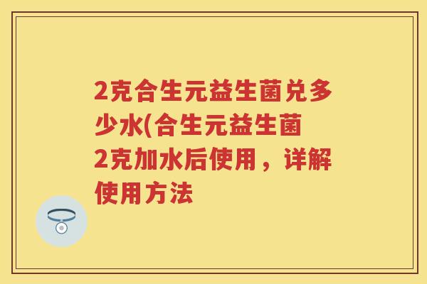 2克合生元益生菌兑多少水(合生元益生菌 2克加水后使用,详解使用方法 2克合生元益生菌兑多少水(合生元益生菌 2克加水后使用,详解使用方法