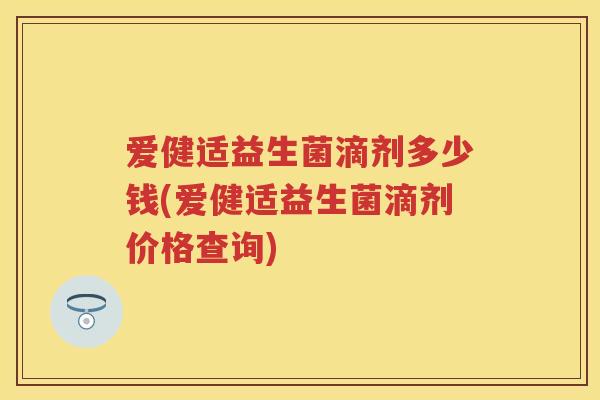 爱健适益生菌滴剂多少钱(爱健适益生菌滴剂价格查询)