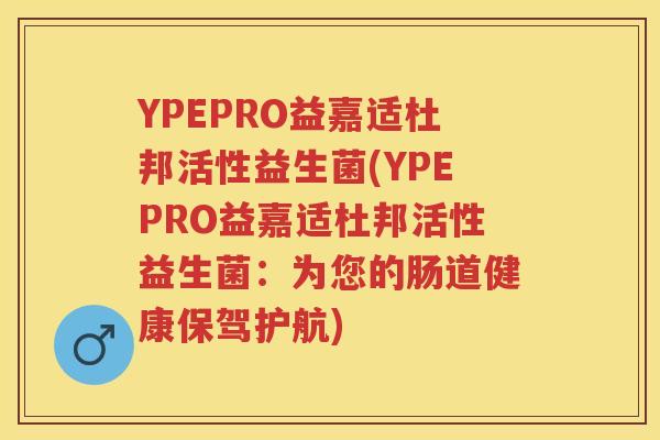YPEPRO益嘉适杜邦活性益生菌(YPEPRO益嘉适杜邦活性益生菌：为您的肠道健康保驾护航)