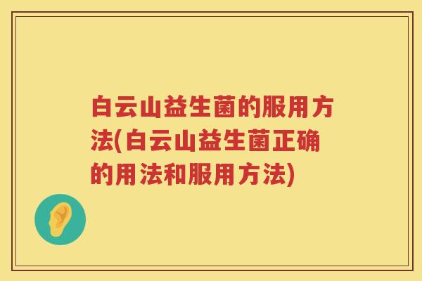 白云山益生菌的服用方法(白云山益生菌正确的用法和服用方法) 白云山益生菌的服用方法(白云山益生菌正确的用法和服用方法)