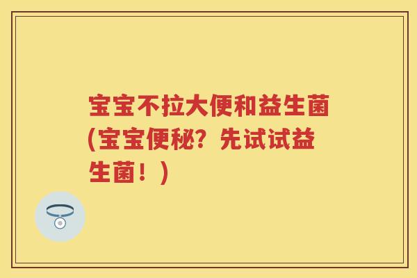 宝宝不拉大便和益生菌(宝宝?先试试益生菌!) 宝宝不拉大便和益生菌(宝宝?先试试益生菌!)