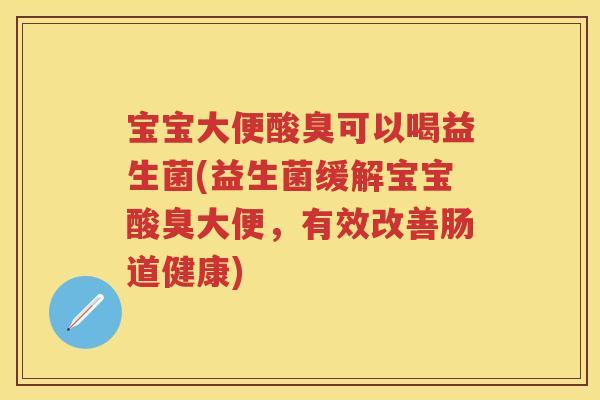 宝宝大便酸臭可以喝益生菌(益生菌缓解宝宝酸臭大便,有效改善肠道健康) 宝宝大便酸臭可以喝益生菌(益生菌缓解宝宝酸臭大便,有效改善肠道健康)