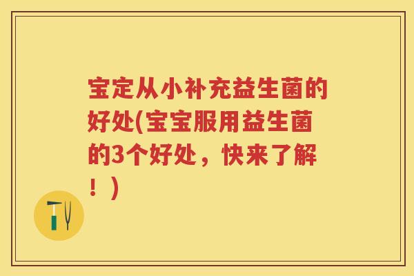宝定从小补充益生菌的好处(宝宝服用益生菌的3个好处，快来了解！)