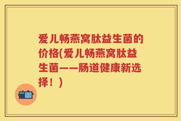 爱儿畅燕窝肽益生菌的价格(爱儿畅燕窝肽益生菌——肠道健康新选择！)