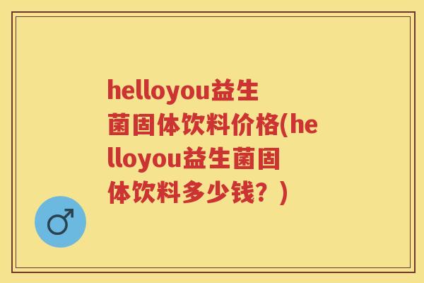 helloyou益生菌固体饮料价格(helloyou益生菌固体饮料多少钱?) helloyou益生菌固体饮料价格(helloyou益生菌固体饮料多少钱?)
