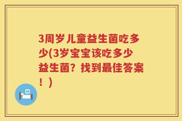 3周岁儿童益生菌吃多少(3岁宝宝该吃多少益生菌?找到佳答案!) 3周岁儿童益生菌吃多少(3岁宝宝该吃多少益生菌?找到佳答案!)