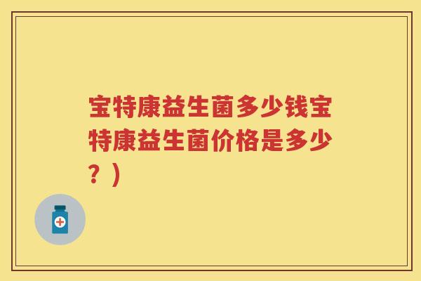 宝特康益生菌多少钱宝特康益生菌价格是多少?) 宝特康益生菌多少钱宝特康益生菌价格是多少?)