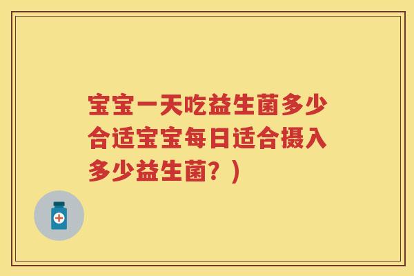 宝宝一天吃益生菌多少合适宝宝每日适合摄入多少益生菌?) 宝宝一天吃益生菌多少合适宝宝每日适合摄入多少益生菌?)