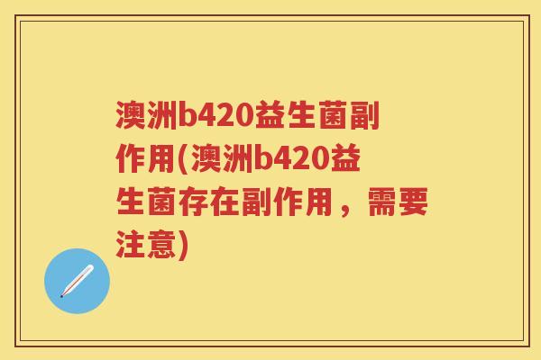 澳洲b420益生菌副作用(澳洲b420益生菌存在副作用，需要注意)