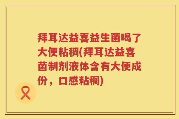 拜耳达益喜益生菌喝了大便粘稠(拜耳达益喜菌制剂液体含有大便成份，口感粘稠)
