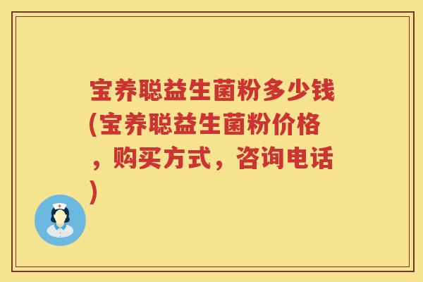 宝养聪益生菌粉多少钱(宝养聪益生菌粉价格,购买方式,咨询电话) 宝养聪益生菌粉多少钱(宝养聪益生菌粉价格,购买方式,咨询电话)