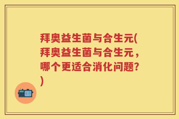 拜奥益生菌与合生元(拜奥益生菌与合生元，哪个更适合消化问题？)