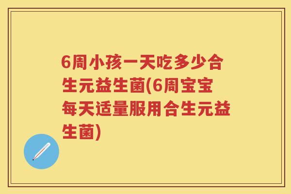 6周小孩一天吃多少合生元益生菌(6周宝宝每天适量服用合生元益生菌) 6周小孩一天吃多少合生元益生菌(6周宝宝每天适量服用合生元益生菌)