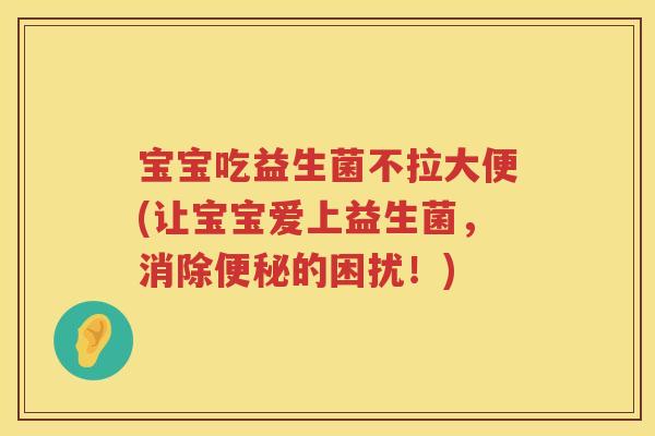 宝宝吃益生菌不拉大便(让宝宝爱上益生菌,消除的困扰!) 宝宝吃益生菌不拉大便(让宝宝爱上益生菌,消除的困扰!)
