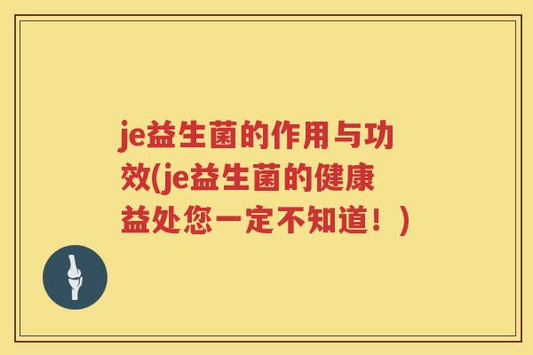 je益生菌的作用与功效(je益生菌的健康益处您一定不知道!) je益生菌的作用与功效(je益生菌的健康益处您一定不知道!)